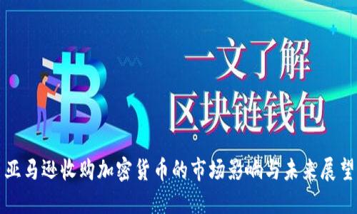 亚马逊收购加密货币的市场影响与未来展望