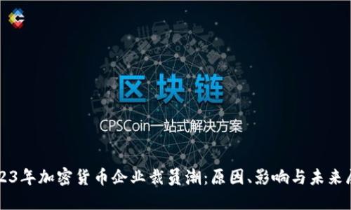 2023年加密货币企业裁员潮:原因、影响与未来展望