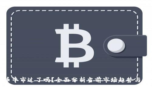 加密货币牛市过了吗?全面分析当前市场趋势与未来发展