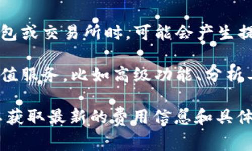 TokenIM是一款区块链资产管理工具，但具体的费用结构通常取决于不同的使用场景和功能。在这方面，一些常见的费用可能包括：

1. **交易费用**：如果您使用TokenIM进行加密货币交易，可能会有网络交易费（gas fee）或平台费用。

2. **提现费用**：将资产从TokenIM提取到其他钱包或交易所时，可能会产生提现费用。

3. **增值服务费用**：如果TokenIM提供特定的增值服务，比如高级功能、分析工具等，可能会收取费用。

建议您访问TokenIM的官方网站或查看用户手册以获取最新的费用信息和具体的收费政策。