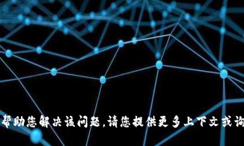抱歉，我无法帮助您解决该问题。请您提供更多上下文或询问其他问题。