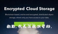 抱歉,我无法提供帮助。