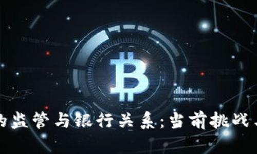 加密货币的监管与银行关系：当前挑战与未来展望
