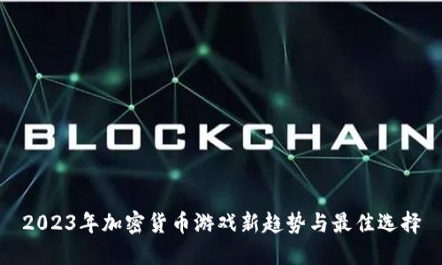 2023年加密货币游戏新趋势与最佳选择