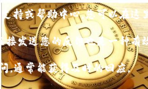 您可以通过以下方式找到Tokenim的意见反馈渠道：

1. **官方网站**：访问Tokenim的官方网站，通常在网站底部或“联系我们”页面会有反馈或支持的链接。

2. **社交媒体**：许多项目在社交媒体平台（如Twitter、Telegram或Discord）上也会开设专门的社区，可以在这里询问或提供反馈。

3. **用户支持中心**：一些平台会提供专门的用户支持或帮助中心，您可以在这里提交意见或问题。

4. **电子邮件**：查找官方网站提供的联系邮箱，直接发送您的反馈也是一种有效的方式。

如果您有具体问题或反馈，建议直接去相关渠道询问，通常能获得及时的回应。