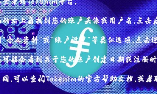 要查看在Tokenim平台上的注册时间，您可以按照以下步骤进行操作：

1. **登录账户**：首先，使用您的账户信息登录到Tokenim平台。

2. **账户设置**：登录后，通常可以在页面的右上角找到您的账户头像或用户名，点击后一般会弹出一个下拉菜单。

3. **查看个人资料**：在下拉菜单中，找到“个人资料”或“账户设置”等类似选项，点击进入。

4. **注册时间信息**：在个人资料页面，您可能会看到关于您的账户创建日期或注册时间的信息。

如果您在找不到相关信息或者界面有所不同，可以查阅Tokenim的官方帮助文档，或者联系他们的客户服务团队以获取更多帮助。