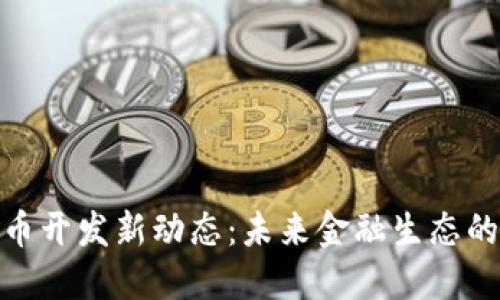 央行加密货币开发新动态：未来金融生态的变革与影响