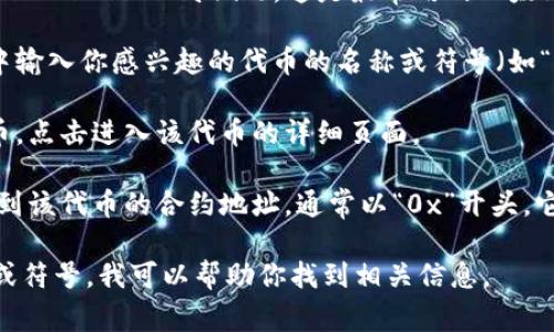 要找到特定的token，如某个ERC20代币的合约地址，通常需要在区块链浏览器（如Etherscan）上搜索。以下是获取ERC20代币合约地址的一般步骤：

1. **访问Etherscan**: 打开 [Etherscan.io](https://etherscan.io)，这是最常用的以太坊区块链浏览器。

2. **搜索代币名称或符号**: 在页面顶部的搜索栏中输入你感兴趣的代币的名称或符号（如“USDT”或“Tether”）。

3. **查看代币页面**: 在搜索结果中找到相应的代币，点击进入该代币的详细页面。

4. **获取合约地址**: 在代币详情页面中，你可以看到该代币的合约地址，通常以“0x”开头。它是用于与该代币进行交互的唯一标识。

如果你需要特定的代币合约地址，请提供代币的名称或符号，我可以帮助你找到相关信息。