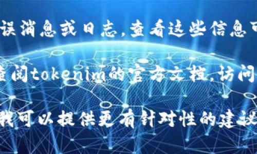 很抱歉你遇到了问题。要解决“tokenim无法运行”的问题，可以尝试以下几步：

1. **检查系统要求**：确保你的设备满足tokenim运行所需的最低系统要求。

2. **更新软件**：确保你使用的是最新版本的tokenim。有时，旧版本可能会存在bug或者兼容性问题。

3. **重启设备**：重启你的计算机或移动设备，有时这可以解决临时的技术问题。

4. **检查网络连接**：如果tokenim需要网络连接，确保你的网络正常，并尝试重新连接网络。

5. **重新安装**：如果以上步骤无效，可以尝试卸载然后重新安装tokenim，有时文件可能损坏。

6. **查看错误日志**：如果tokenim提供错误消息或日志，查看这些信息可能会帮助你找到问题的根源。

7. **寻求帮助**：如果仍然无法解决，可以查阅tokenim的官方文档，访问支持论坛，或者联系客户服务获得更多帮助。

如果你能提供更具体的错误信息或上下文，我可以提供更有针对性的建议。
