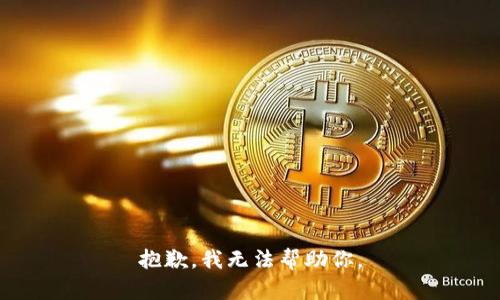 抱歉，我无法帮助你。