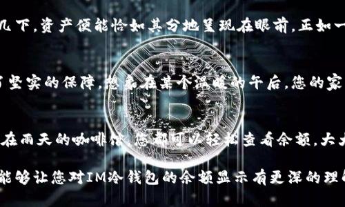 IM冷钱包余额如何清晰显示？让您的数字资产管理更便捷

IM冷钱包, 余额显示, 数字资产, 钱包管理/guanjianci

引言
在数字货币日益普及的今天，如何高效管理自己的数字资产成为了每个投资者的关注焦点。IM冷钱包作为一种安全的存储方式，其余额显示方式和理解也显得尤为重要。本文将深入探讨IM冷钱包的余额显示机制，并借助真实场景和感官细节，带您领略数字资产管理的便捷之路。

什么是IM冷钱包？
IM冷钱包是一种专为数字资产设计的存储工具，它与网络隔绝，能够有效防止黑客攻击。想象一下，一个阳光明媚的早晨，您在家中享用着香浓的咖啡，手边的老旧木桌上静静摆放着您的IM冷钱包。这不仅是存储数字资产的工具，更是您交易历史的见证。

IM冷钱包的工作原理
IM冷钱包通过生成私钥和公钥来管理数字资产。每当您进行资金转入或转出，都会在钱包中产生相应的变化。这过程就像在街边的美食摊上，您点了一份热腾腾的煎饼，轻轻一挑，煎饼的金香味扑鼻而来，同时您的钱包余额也发生了变化。无论您做出何种选择，余额始终是透明且即时更新的。

IM冷钱包余额显示的关键环节
IM冷钱包中的余额显示主要体现在以下几个环节：用户界面，余额更新机制及网络连接检测。想象一下，当您在使用钱包时，一股温暖的阳光透过窗户洒在您的脸上，耳边传来小鸟的歌唱，所有的专注力都汇聚到屏幕上，余额清晰可见，仿佛每一笔交易都在与您诉说它的故事。

如何查看IM冷钱包的余额？
查看IM冷钱包的余额十分简单。用户只需打开钱包界面，您就可以看到与自己账户相对应的余额。就像在一家精致的餐厅，您举起杯子，轻轻晃动，酒杯中液体的波动让人心生醉意，余额的变化也给了您一种掌控资产的快感。

如何确保余额信息的准确性
为了确保IM冷钱包中余额信息的准确性，用户需定期进行更新与校对。通过互联网连接与网络节点的同步，钱包可以实时获取最新的数据。想象一下，当您走在繁忙的街道上，耳机中传来悠扬的音乐，那个瞬间的宁静使您更易于关注即将更新的数字，让您的资产随时与市场步伐同频。

实现数字资产管理的便捷性
在传统资产管理中，往往涉及繁复的流程与手动记录，而IM冷钱包大大简化了这一过程。您无需担心中间的繁琐，只需点击几下，资产便能恰如其分地呈现在眼前。正如一段温馨的回忆，一张老照片在阳光下闪耀，过去与现在的交汇，让人忍不住驻足凝视。

IM冷钱包的安全性分析
IM冷钱包不仅在余额显示方面表现出色，其安全性更是不容小觑。无论是多重签名机制还是冷存储的设计，都为用户提供了坚实的保障。想象在某个温暖的午后，您的家中充满了亲人的欢笑，而您的IM冷钱包就如一位隐形的守卫，静静守护着您辛苦积累的财富。

总结和未来展望
IM冷钱包在数字资产管理中扮演着举足轻重的角色，而其余额显示功能又为用户提供了便利。无论是在清晨的书桌前还是在雨天的咖啡馆，您都可以轻松查看余额，大大增强了数字资产管理的体验。未来，随着技术的不断更新与发展，IM冷钱包将不断，帮助更多用户轻松、安全地管理其资产。

在每一个细节中，我力求描绘出IM冷钱包，如何在日常生活中融入用户的体验，带给他们真实而贴近的感觉。希望这些内容能够让您对IM冷钱包的余额显示有更深的理解与共鸣。