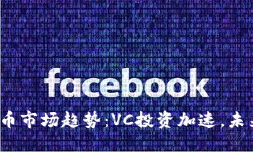 2023年加密货币市场趋势：VC投资加速，未来的潜力与挑战