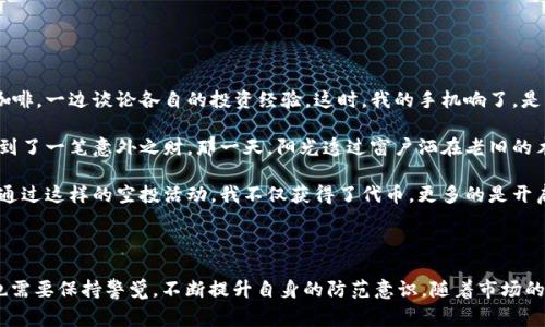 加密货币空投（Airdrop）是指一种营销活动或分发策略，通常由加密货币项目或公司进行，旨在向既有用户或潜在用户免费派发一定数量的代币或数字资产。空投的目的可能是为了提高项目的知名度、吸引用户参与、作为社区建设的一部分或奖励忠诚度高的用户。

### 理解加密货币空投的重要性

在加密货币领域，空投并不仅仅是一种赠送代币的方式，它还能为整个生态系统带来四个主要好处：

1. **增加用户基础**：通过空投，项目可以快速增加其用户基数，吸引更广泛的关注和社区参与。
2. **提高流动性**：空投可以激励用户在交易所上交易这些代币，从而提高其流动性。
3. **增强社区参与感**：用户在获得空投后，可能会对项目产生更强的归属感，从而促使他们更积极地参与到项目或社区的活动中。
4. **促进口碑传播**：用户在分享空投信息的过程中，无意中为项目进行了宣传，进而吸引更多的潜在用户。

### 空投的类型

根据不同的目标和策略，空投可以分为以下几种类型：

1. 普通空投
普通空投是最常见的形式，用户只需提供钱包地址，有时甚至不需要其他条件即可获得代币。

2. 条件性空投
此类空投要求用户满足一定的条件，比如持有某种特定的代币、参与社交媒体活动或完成问卷调查。

3. 重大事件空投
一些项目在特定的重要时刻（比如上线新产品或进行网络升级）时，会进行空投以感谢支持者或者吸引新用户。

4. 空投奖励计划
一些项目为了鼓励用户长期持有代币，会定期进行空投，作为持有奖励的形式。

### 如何参与空投

参与加密货币空投相对简单，但也需要保持警惕，以免上当受骗：

1. **关注项目方公告**：许多项目会在社交媒体平台或官网上发布空投活动的信息。
2. **加入社区**：合格的用户通常可以通过加入项目的Telegram、Discord或微信群组来获取空投信息。
3. **遵循要求**：仔细阅读参与条件，确保满足要求以获取空投。
4. **保护私钥**：在参与空投时，绝不要公开自己的私钥或助记词，保持个人信息的安全。

### 真实的参与空投故事

当我第一次听到加密货币空投时，正是一个阳光明媚的周末。我和朋友们正在咖啡店里一边享受香浓的咖啡，一边谈论各自的投资经验。这时，我的手机响了，是某个加密项目的通知，声称即将进行一轮空投。这让我心中燃起了好奇。

我兴奋地打开了项目的官方网站，看到了的空投规则。我毫不犹豫地填写了我的钱包地址，只觉得像是捡到了一笔意外之财。那一天，阳光透过窗户洒在老旧的木桌上，我一边喝着咖啡，一边幻想着这笔空投可能给我的生活带来怎样的改变。

随着时间的推移，我的参与让我获得了一笔意外的收益，后来我甚至决定深入学习加密货币的其他方面。通过这样的空投活动，我不仅获得了代币，更多的是开启了一扇通往新世界的大门。

### 总结

加密货币空投在数字货币产业中已成为不可忽视的一个组成部分。在享受这场“财富盛宴”的同时，我们也需要保持警觉，不断提升自身的防范意识。随着市场的不断发展，空投活动也将演变出新的形式，而我们，始终要做好准备，迎接未来的挑战。
