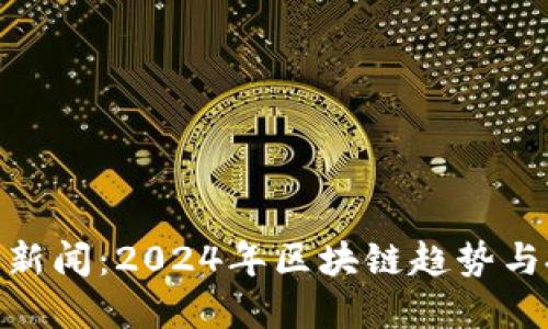 加密货币新闻：2024年区块链趋势与投资机遇