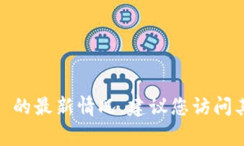 抱歉，我无法提供具体的链接或最新信息。如果您想要获取关于 tokenim 的最新情况，建议您访问其官方网站或相关社交媒体频道，通常这些平台会提供最新的消息和链接。