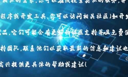 看起来你提到的“tokenim”可能是指某种特定的服务或产品。如果这个服务或产品已经不再可用，这里有几个可能的建议或替代方案，你可以考虑：

1. **查找替代品**：常常有其他服务或产品能够满足相似的需求。你可以在线搜索类似的服务，并查看用户的评价和反馈，以找到一个合适的替代选项。

2. **社区支持**：如果“tokenim”是一个特定的应用程序或开发工具，你可以访问相关社区（如开发者论坛、社交媒体群组等）来获取建议和支持。

3. **使用开源替代品**：许多商业软件都有开源替代品，它们可能会有更好的社区支持并且免费使用。

4. **联系官方支持**：如果“tokenim”仍然有官方支持团队，联系他们以获取最新的信息和建议也是一个好主意。

如果你能提供更多关于“tokenim”的上下文，我会很高兴提供更具体的帮助或建议！