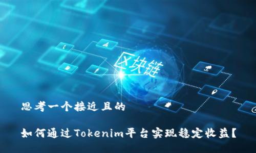 思考一个接近且的 

如何通过Tokenim平台实现稳定收益？