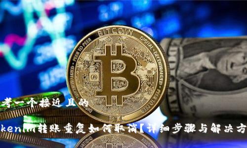 思考一个接近且的

Tokenim转账重复如何取消？详细步骤与解决方案